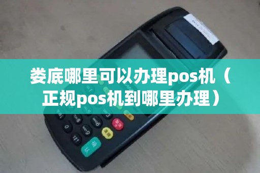 娄底哪里可以办理pos机（正规pos机到哪里办理）