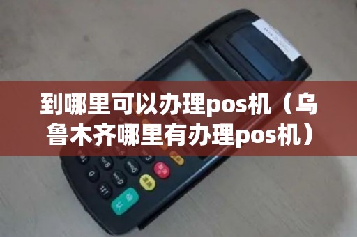 到哪里可以办理pos机（乌鲁木齐哪里有办理pos机）