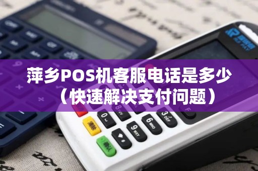 萍乡POS机客服电话是多少（快速解决支付问题）