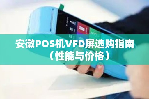 安徽POS机VFD屏选购指南（性能与价格）