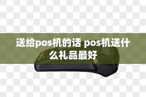 送给pos机的话 pos机送什么礼品最好