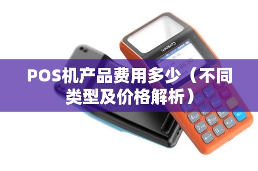 POS机产品费用多少（不同类型及价格解析）