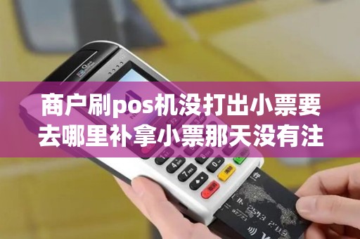商户刷pos机没打出小票要去哪里补拿小票那天没有注意pos机里面没...