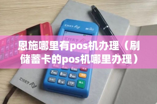 恩施哪里有pos机办理（刷储蓄卡的pos机哪里办理）