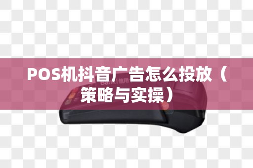 POS机抖音广告怎么投放（策略与实操）