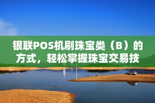 银联POS机刷珠宝类（B）的方式，轻松掌握珠宝交易技巧