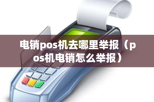 电销pos机去哪里举报（pos机电销怎么举报）