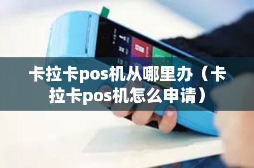 卡拉卡pos机从哪里办（卡拉卡pos机怎么申请）