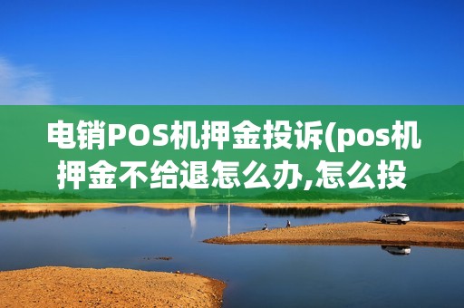 电销POS机押金投诉(pos机押金不给退怎么办,怎么投诉)