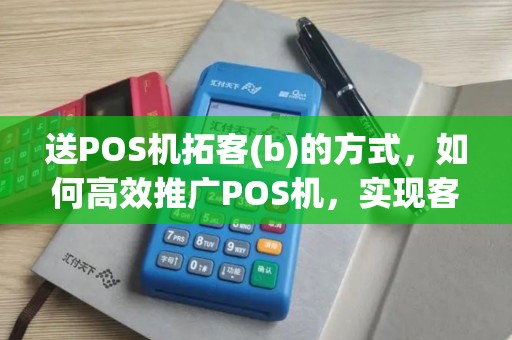 送POS机拓客(b)的方式，如何高效推广POS机，实现客户增长