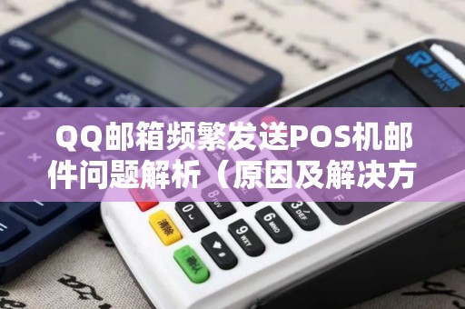 QQ邮箱频繁发送POS机邮件问题解析（原因及解决方案）
