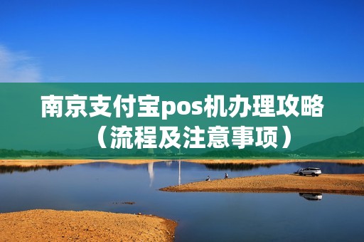 南京支付宝pos机办理攻略（流程及注意事项）