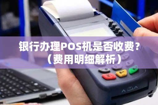 银行办理POS机是否收费？（费用明细解析）