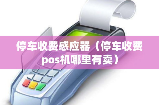 停车收费感应器（停车收费pos机哪里有卖）