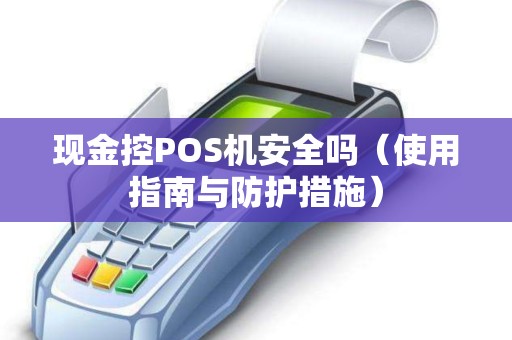 现金控POS机安全吗（使用指南与防护措施）