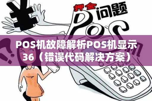 POS机故障解析POS机显示36（错误代码解决方案）