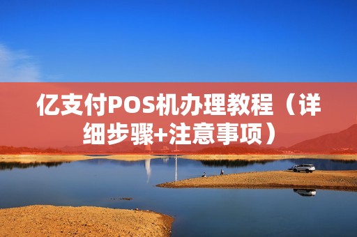 亿支付POS机办理教程（详细步骤+注意事项）
