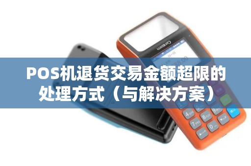 POS机退货交易金额超限的处理方式（与解决方案）