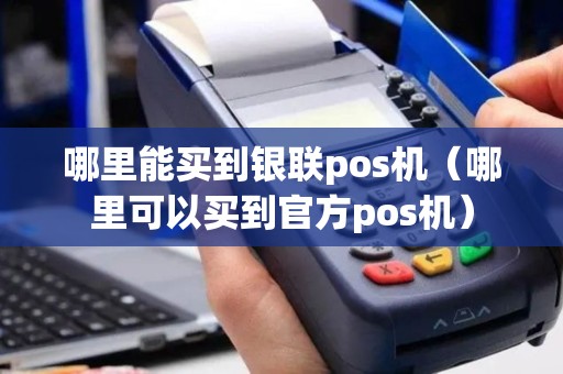 哪里能买到银联pos机（哪里可以买到官方pos机）