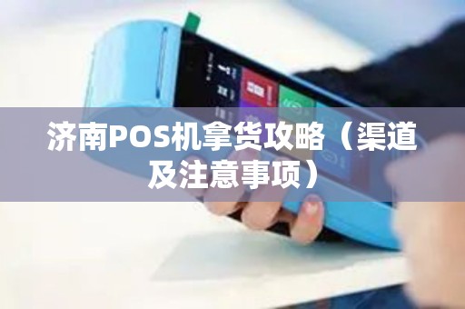 济南POS机拿货攻略（渠道及注意事项）