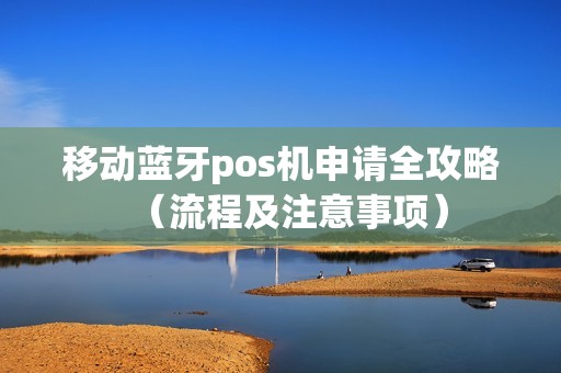移动蓝牙pos机申请全攻略（流程及注意事项）