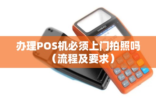 办理POS机必须上门拍照吗（流程及要求）