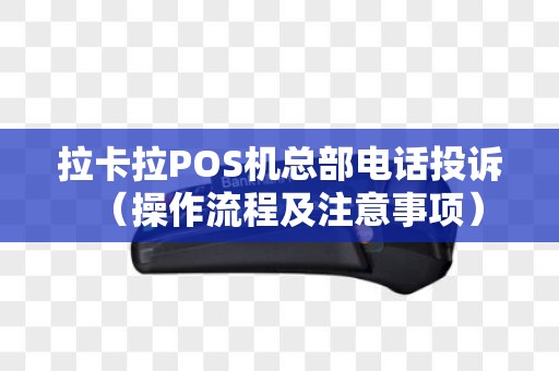 拉卡拉POS机总部电话投诉（操作流程及注意事项）