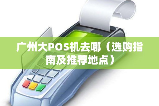 广州大POS机去哪（选购指南及推荐地点）