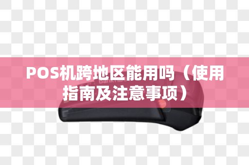 POS机跨地区能用吗（使用指南及注意事项）