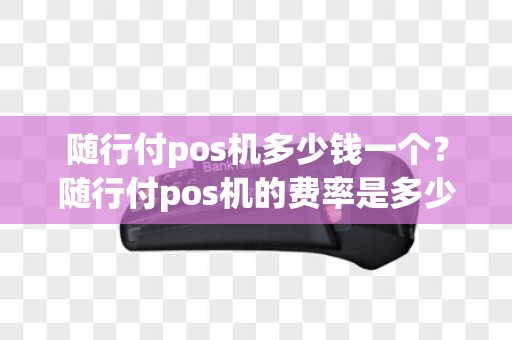 随行付pos机多少钱一个？随行付pos机的费率是多少