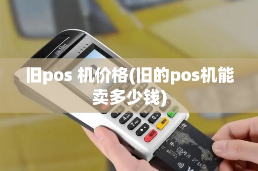旧pos 机价格(旧的pos机能卖多少钱)