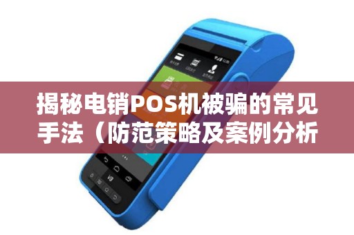 揭秘电销POS机被骗的常见手法（防范策略及案例分析）