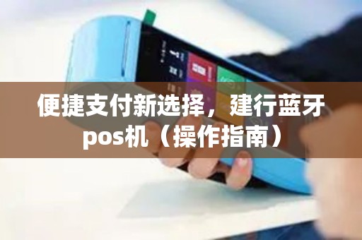 便捷支付新选择，建行蓝牙pos机（操作指南）