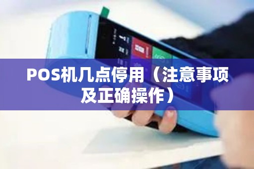 POS机几点停用（注意事项及正确操作）