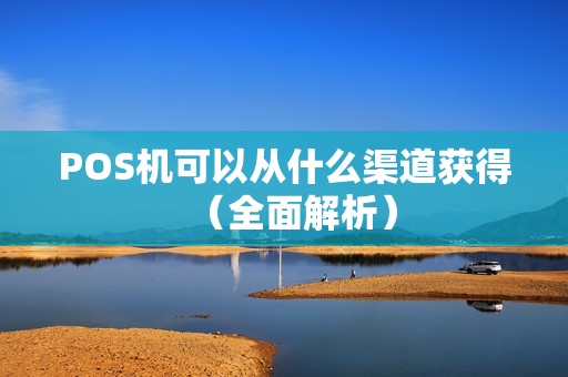 POS机可以从什么渠道获得（全面解析）