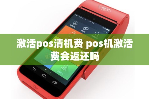 激活pos清机费 pos机激活费会返还吗