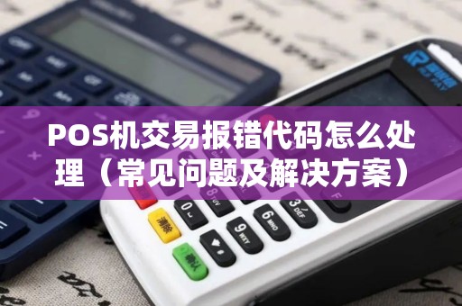 POS机交易报错代码怎么处理（常见问题及解决方案）