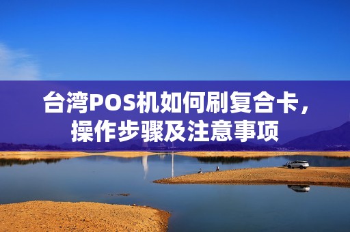 台湾POS机如何刷复合卡，操作步骤及注意事项