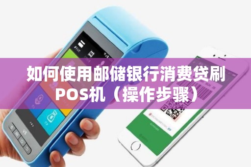如何使用邮储银行消费贷刷POS机（操作步骤）