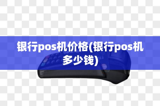 银行pos机价格(银行pos机多少钱)