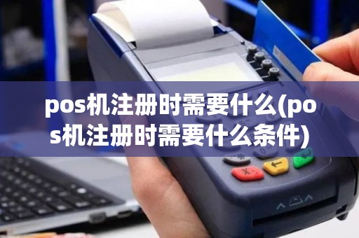 pos机注册时需要什么(pos机注册时需要什么条件)