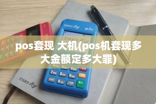 pos套现 大机(pos机套现多大金额定多大罪)