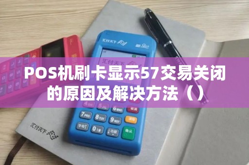 POS机刷卡显示57交易关闭的原因及解决方法（）