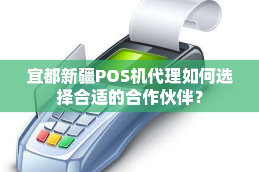 宜都新疆POS机代理如何选择合适的合作伙伴？