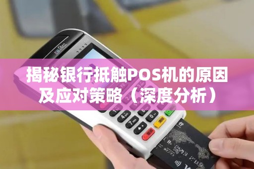 揭秘银行抵触POS机的原因及应对策略（深度分析）
