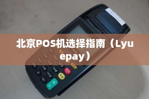 北京POS机选择指南（Lyuepay）