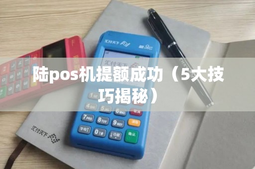 陆pos机提额成功（5大技巧揭秘）