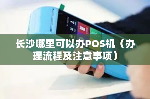 长沙哪里可以办POS机（办理流程及注意事项）
