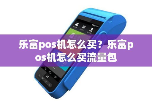 乐富pos机怎么买？乐富pos机怎么买流量包
