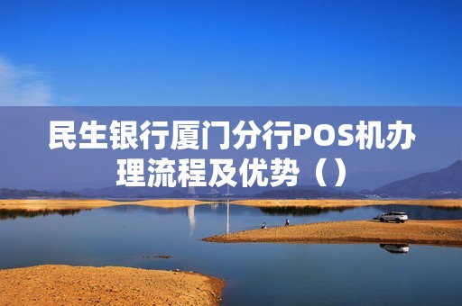 民生银行厦门分行POS机办理流程及优势（）
